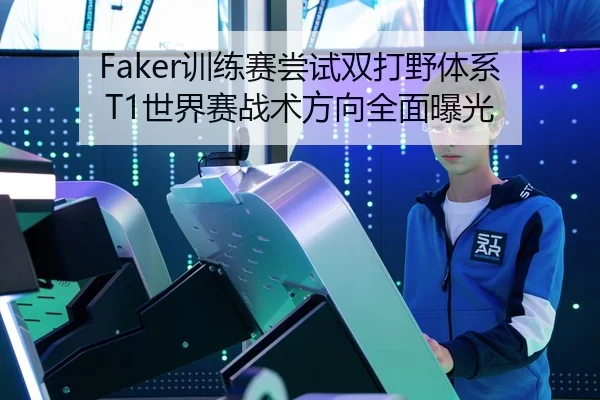 Faker训练赛尝试双打野体系 T1世界赛战术方向全面曝光（kaiyun）