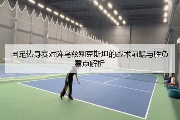 国足热身赛对阵乌兹别克斯坦的战术前瞻与胜负看点解析 - kaiyun